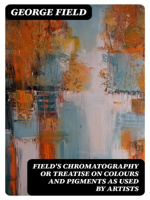 cover image of Field's Chromatography or Treatise on Colours and Pigments as Used by Artists